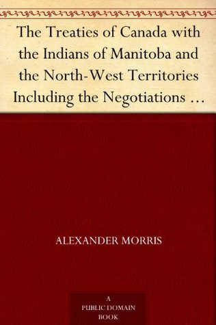The Treaties of Canada With the Indians of Manitoba and the North-West Territories: Including the Negotiations on Which They Were Based, and Other Information Relating Thereto