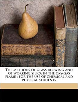 The Methods of Glass-Blowing and of Working Silica in the Oxy-Gas Flame, for the Use of Chemical and Physical Students