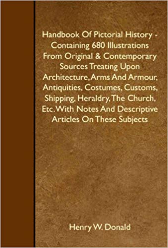 Handbook of Pictorial History: Containing 680 Illustrations From Original and Contemporary Sources Treating Upon Architecture, Arms and Armour, ... Heraldry, the Church, Etc