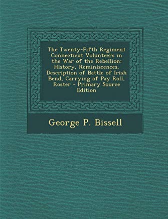 The Twenty-Fifth Regiment Connecticut Volunteers in the War of the Rebellion History, Reminiscences, Description of Battle of Irish Bend, Carrying of Pay Roll, Roster