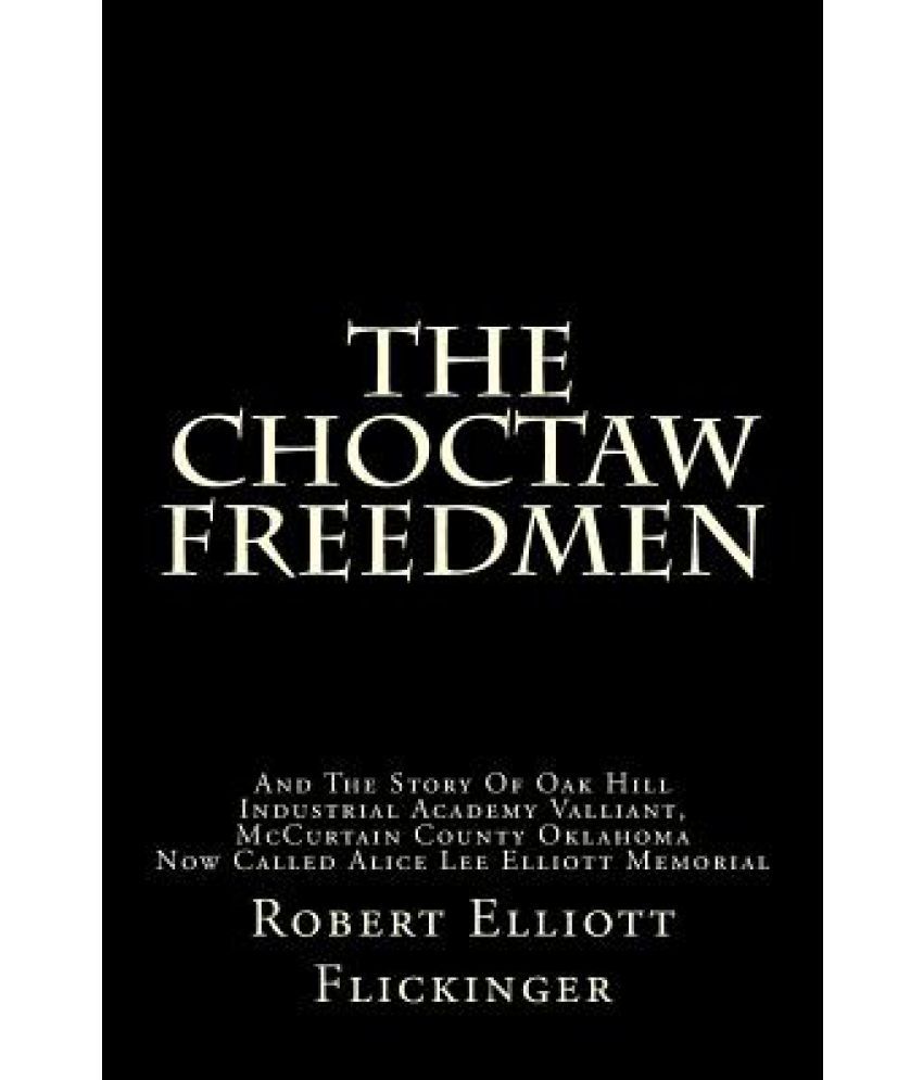 The Choctaw Freedmen and the Story of Oak Hill Industrial Academy, Valliant, McCurtain County, Oklahoma: Now Called the Alice Lee Elliott Memorial : Including the Early History of the Five Ci