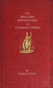 The Military Adventures of Charles O'neil: Who Was a Soldier in the Army of Lord Wellington During the Memorable Peninsular War and the Continental Campaigns From 1811 to 1815